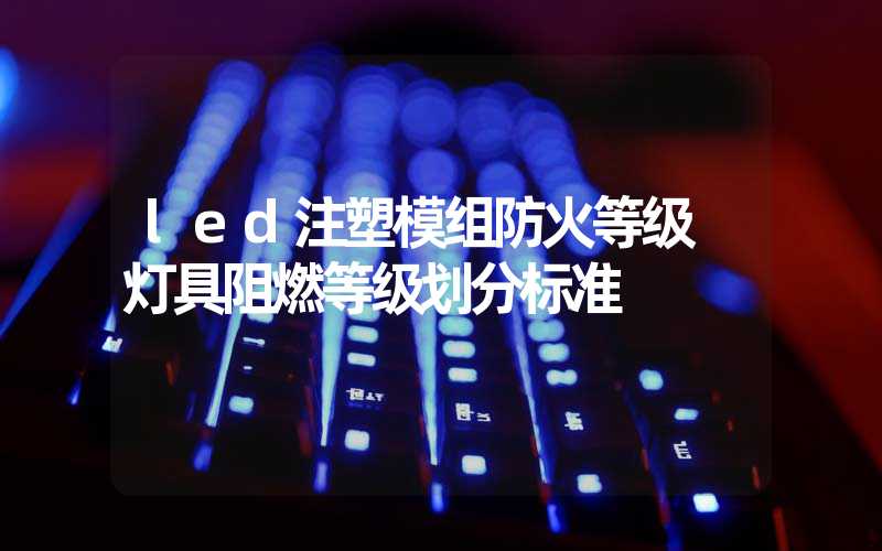 led注塑模组防火等级 灯具阻燃等级划分标准